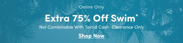Online Only | Extra 75% Off Swim* | Not Combinable with Torrid Cash | Clearance Swim | Shop Now >