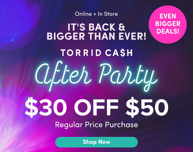 Online + In Store | It's Back & Bigger Than Ever! | Even Bigger Deals! | Torrid Cash | After Party | $30 Off $50 | Regular Price Purchase | Shop Now > 