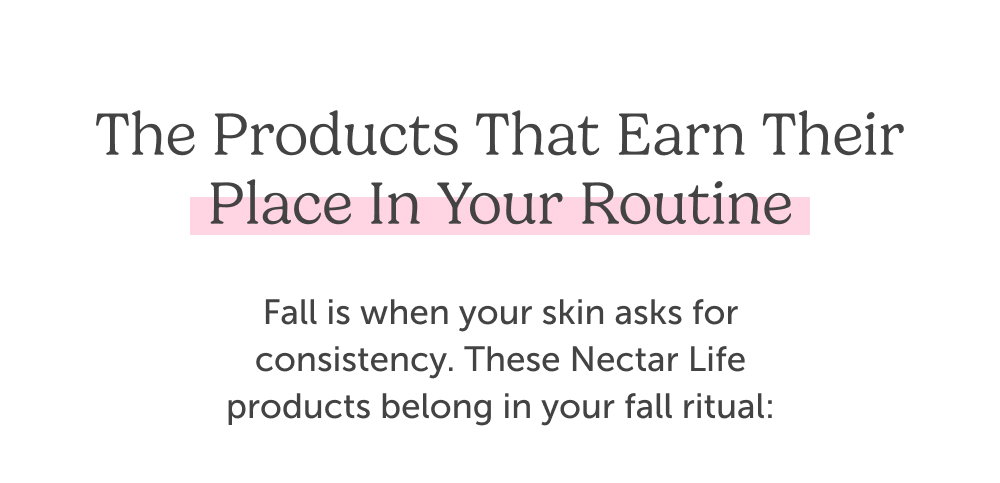 Fall is when your skin asks for consistency. These Nectar Life products belong in your fall ritual:. Fall is when your skin asks for consistency. These Nectar Life products belong in your fall ritual: