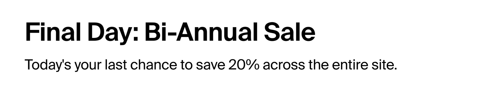 Final Day: Bi-Annual Sale  Today’s your last chance to save 20% across the entire site.