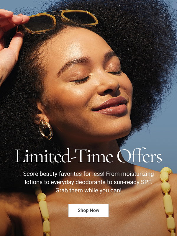 LIMITED-TIME OFFERS Score beauty favorites for less! From moisturizing lotions to everyday deodorants to sun-ready SPF. Grab them while you can! Shop Now 