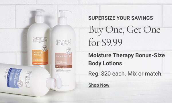 Supersize Your Savings Buy One, Get One for $9.99 Moisture Therapy Bonus-Size Body Lotions. Reg. $20 each. Mix or match. Shop Now 