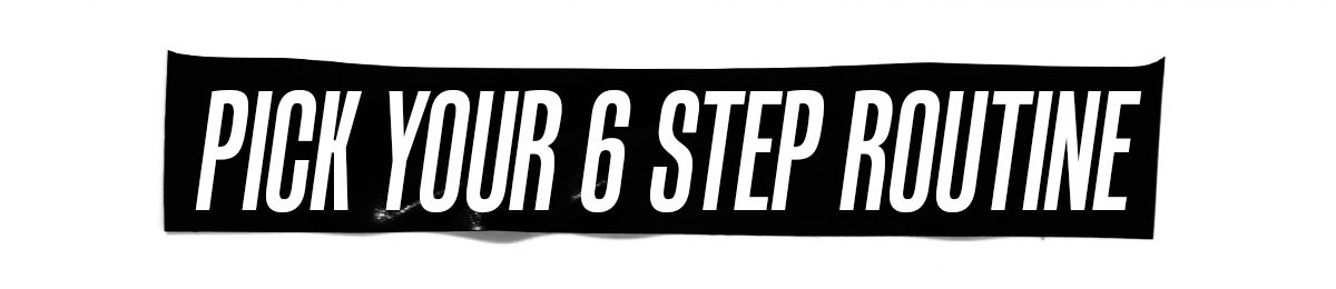 PICK YOUR 6 STEP ROUTINE