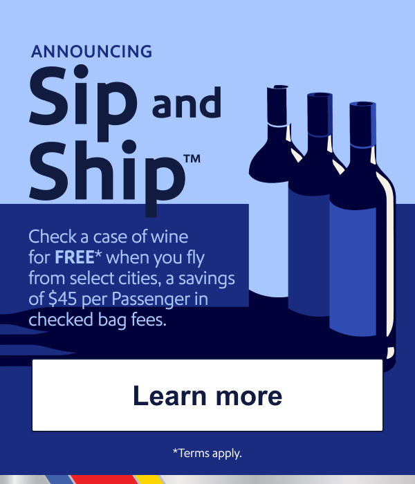 Announcing Sip and Ship™. Check a case of wine for FREE* when you fly from select cities, a savings of $45 per Passenger in checked bag fees. [Learn more] *Terms apply.