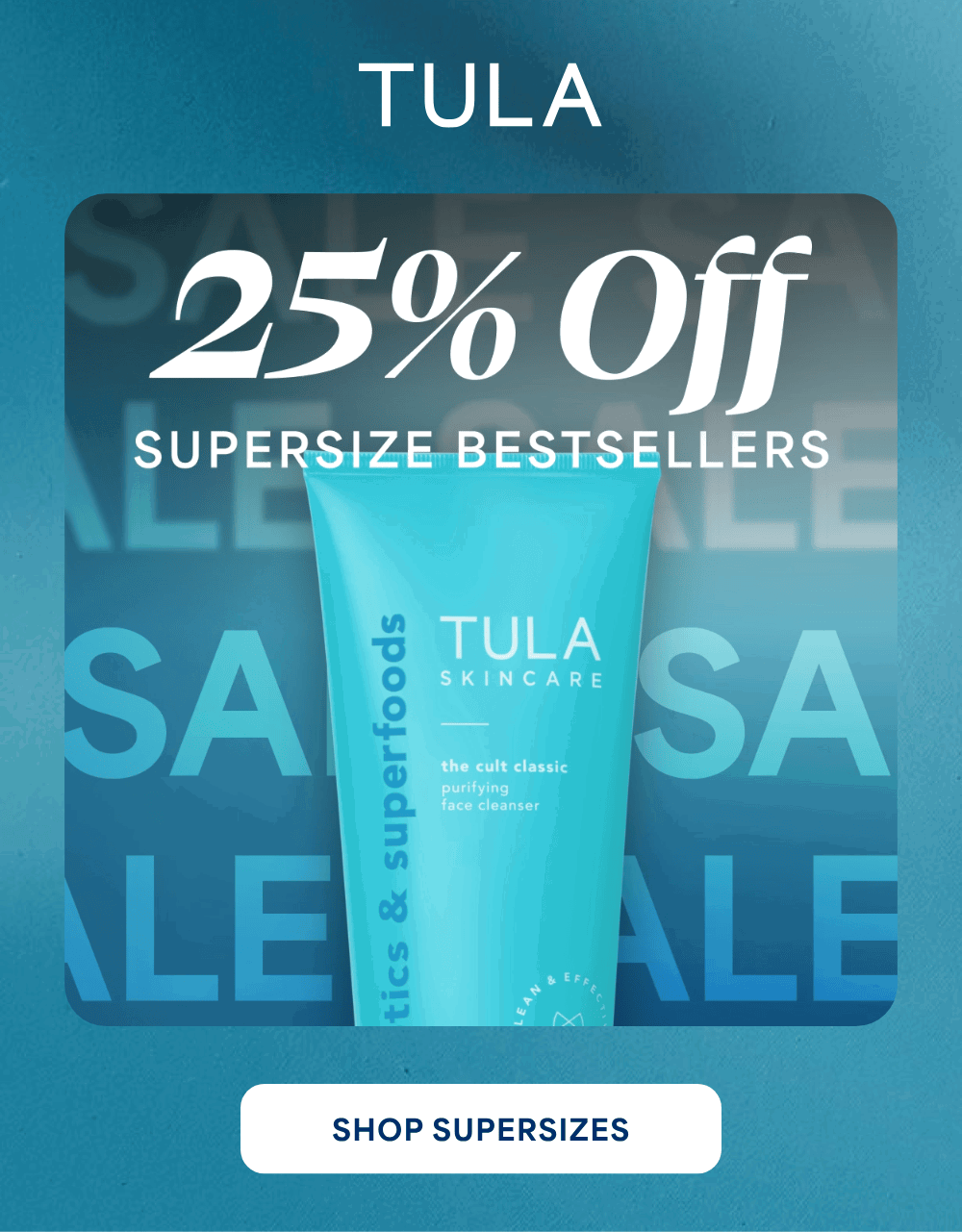 TULA.  25% Off SUPERSIZE BESTSELLERS tics & superfoods TULA SKINCARE the cult classic purifying face cleanser LEAN & EFFECTIVE -- SHOP SUPERSIZES