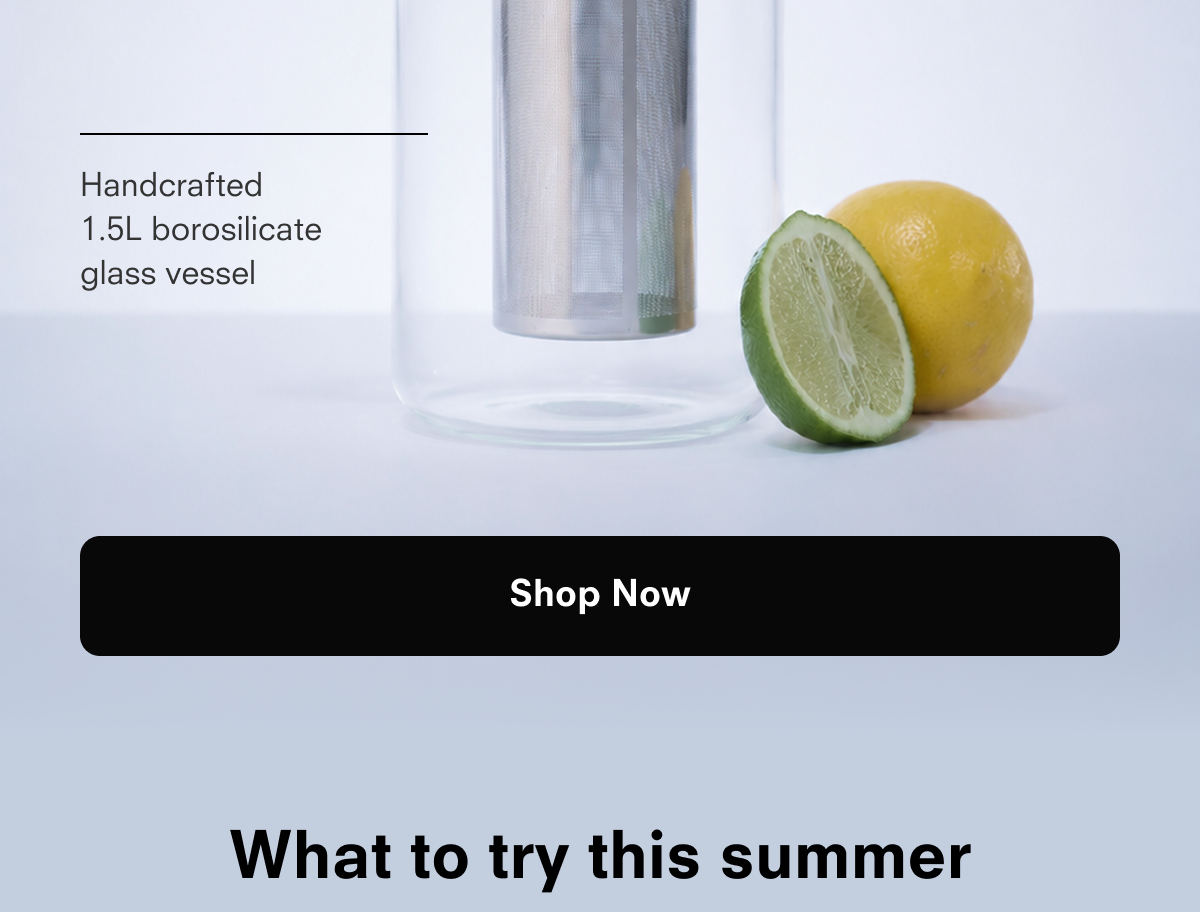 Handcrafted 1.5L borosilicate glass vessel  Shop Now  What to try this summer