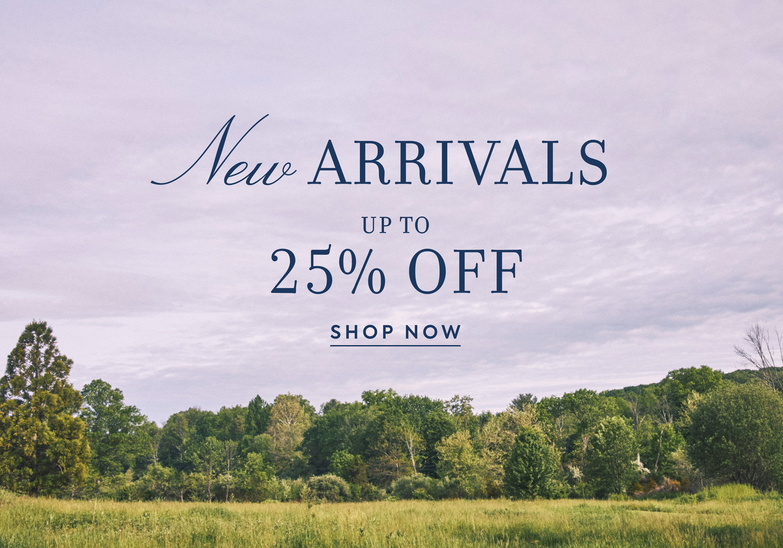New ARRIVALS - UP TO - 25% OFF - SHOP NOW