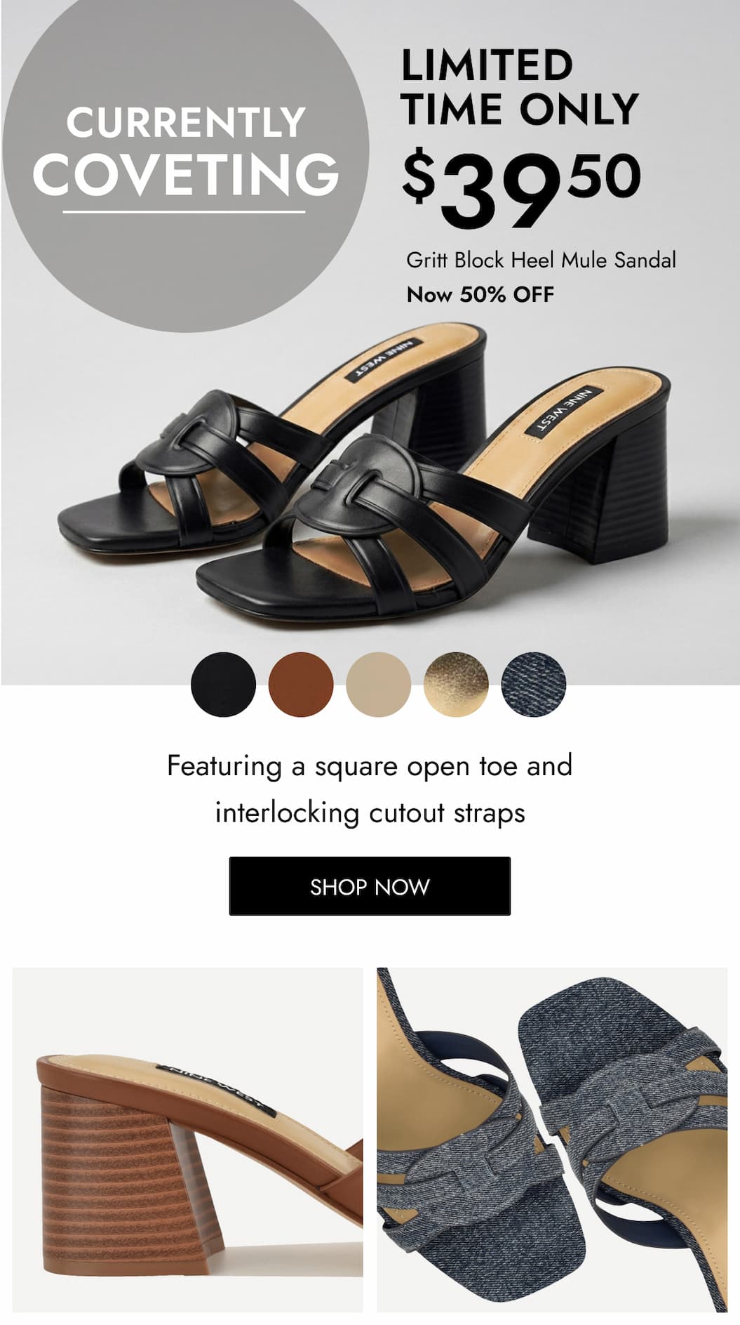 CURRENTLY COVETING $ LIMITED TIME ONLY 39 50 Gritt Block Heel Mule Sandal Now 50% OFF Featuring a square open toe and interlocking cutout straps SHOP NOW