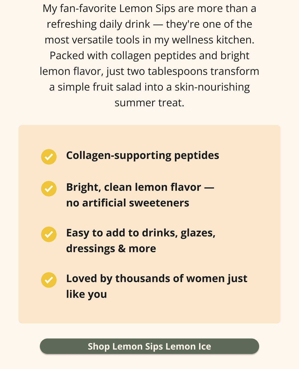 my fan-favorite lemon sips are more than a refreshing daily drink -- they're one of the most versatile tools in my wellness kitchen. packed with collagen peptides and bright lemon flavor, just two tablespoons transform a simple fruit salad into a skin-nourishing summer treat.