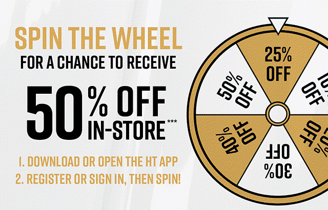 Spin the wheel for a chance to receive 50% off in-store! Download or open the HT app, register or sign in, then spin!