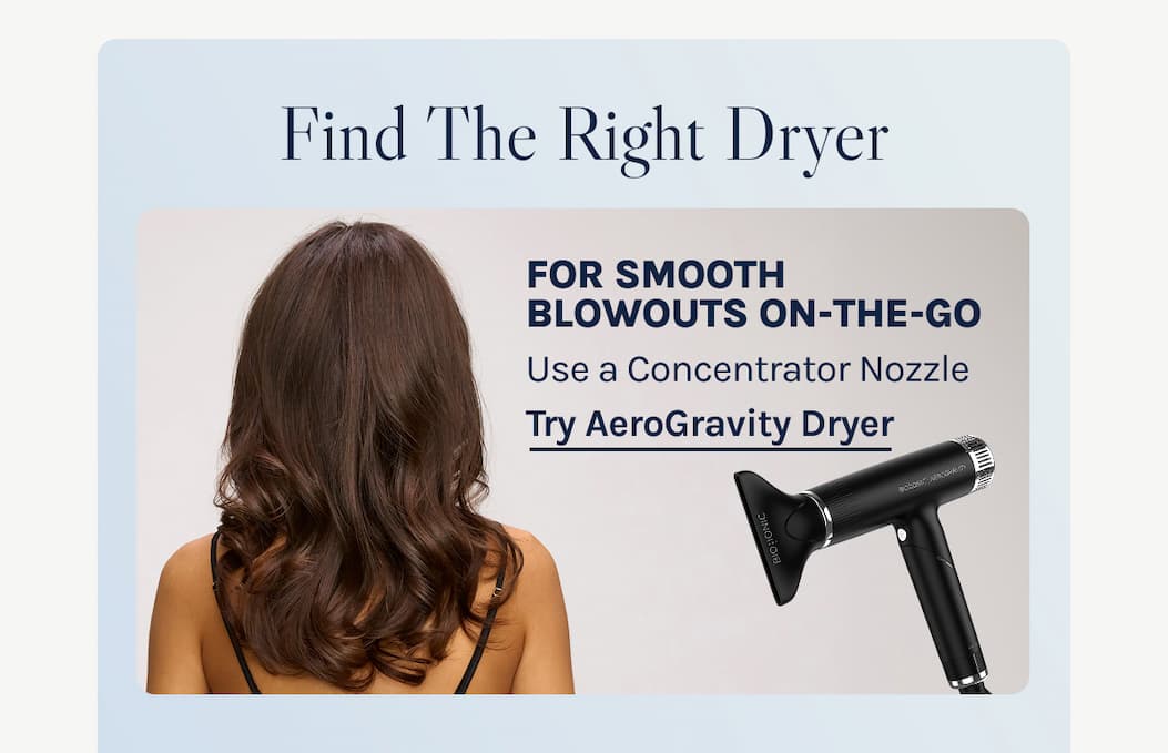 Find The Right Dryer - For smooth blowouts on-the-go Use a Concentrator Nozzle - Try AeroGravity Dryer.