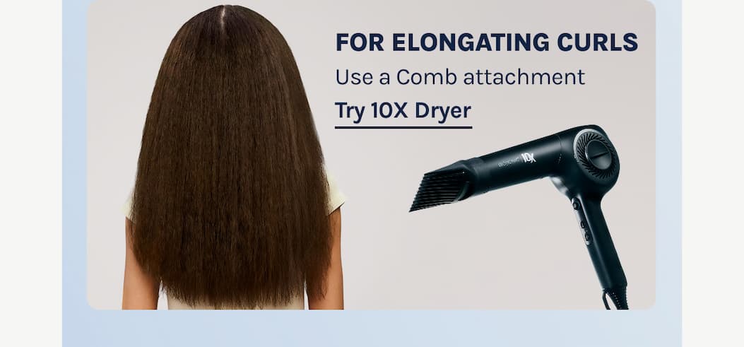 For Elongating Curls - Use a Comb Attachment - Try 10X Dryer 