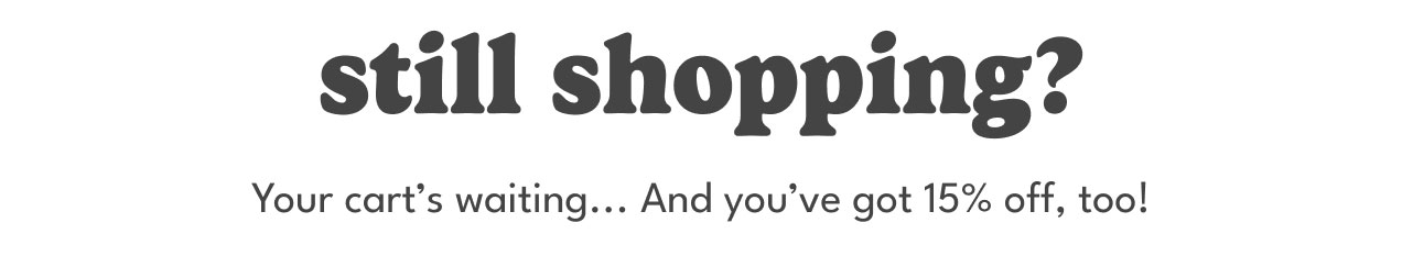 still shopping? | your cart's waiting... and you've got 15% off, too!