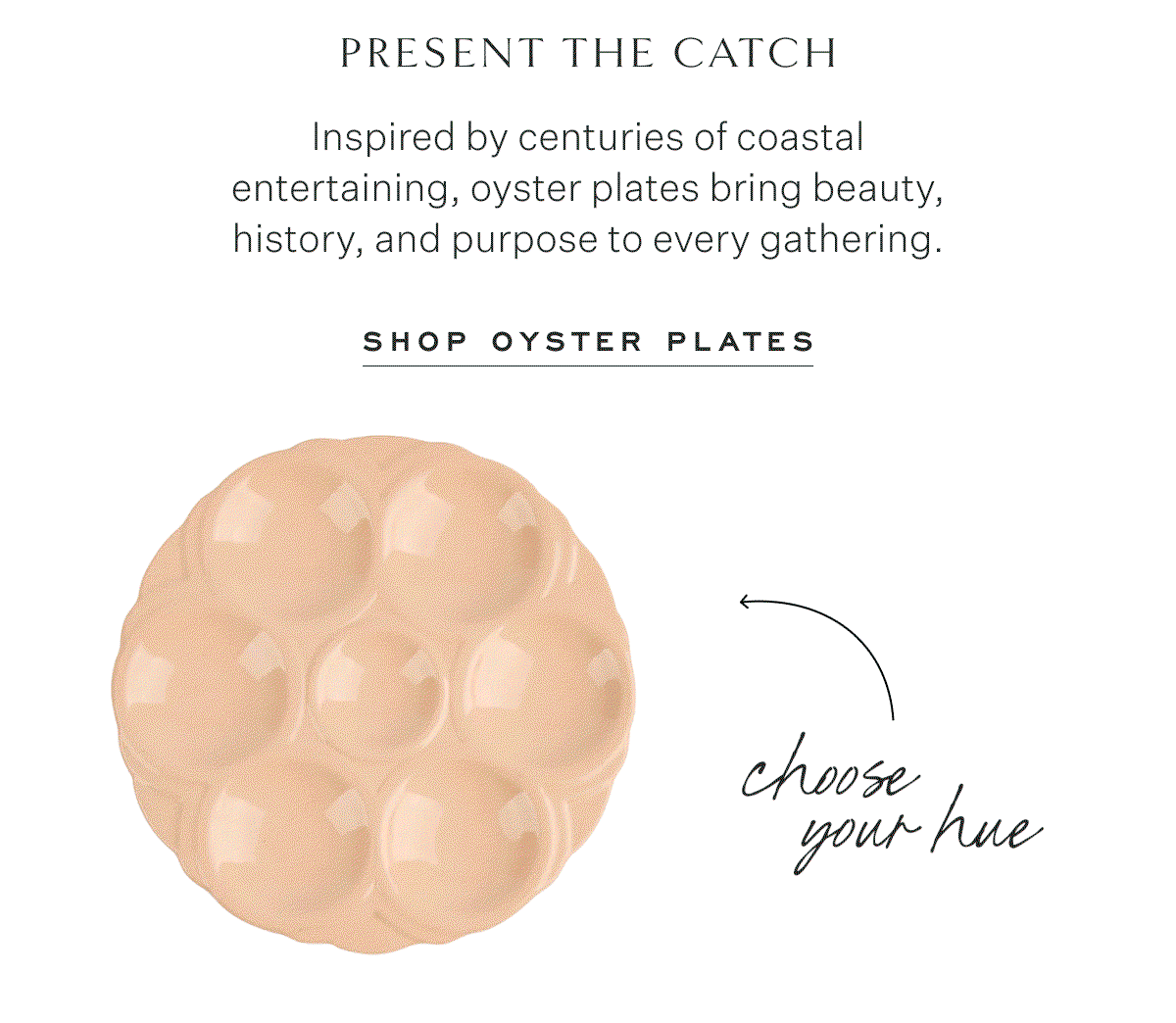 Present the Catch Inspired by centuries of coastal entertaining, oyster plates bring beauty, history, and purpose to every gathering. Shop Oyster Plates. Choose your hue