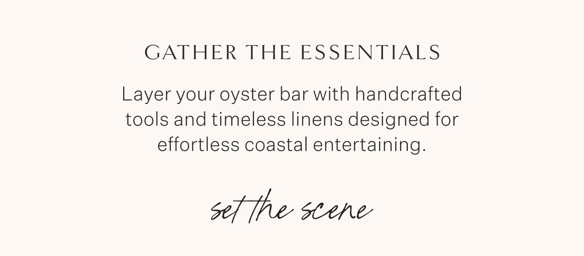 Gather the Essentials Layer your oyster bar with handcrafted tools and timeless linens designed for effortless coastal entertaining. Set the scene