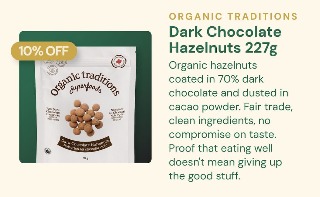 Organic Traditions Dark Chocolate Hazelnuts 227g SKU: OT00701 Organic hazelnuts coated in 70% dark chocolate and dusted in cacao powder. Fair trade, clean ingredients, no compromise on taste. Proof that eating well doesn't mean giving up the good stuff. 10% OFF