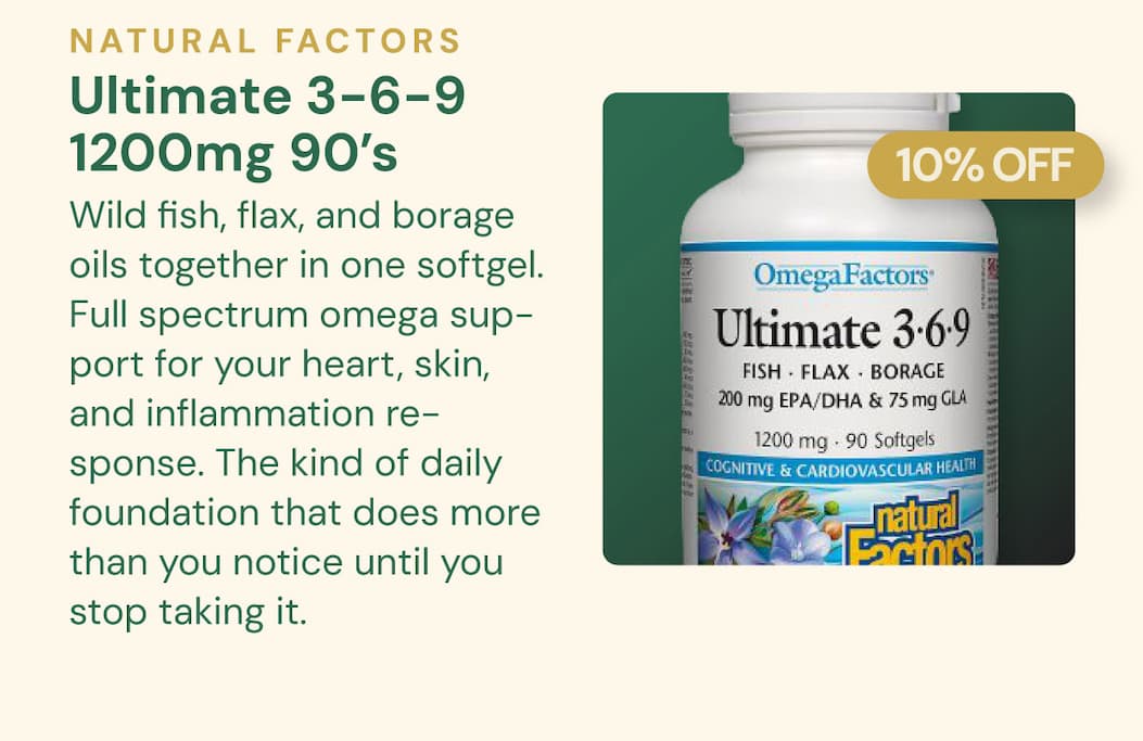 Natural Factors Ultimate 3-6-9 1200mg — 90 Softgels SKU: NFO2260 Wild fish, flax, and borage oils together in one softgel. Full spectrum omega support for your heart, skin, and inflammation response. The kind of daily foundation that does more than you notice until you stop taking it. 10% OFF