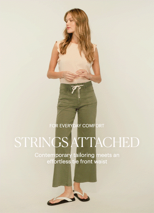 For Everyday Comfort: Strings Attached - Contemporary tailoring meets an effortless tie front waist. Featuring a GIF of a woman wearing a pair of muted green high rise wide leg pants with a light peach ruffle-sleeve top and white leather flip-flop sandals.
