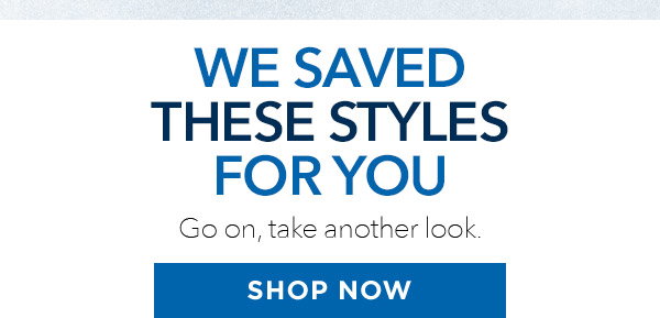 WE SAVED THESE STYLES FOR YOU