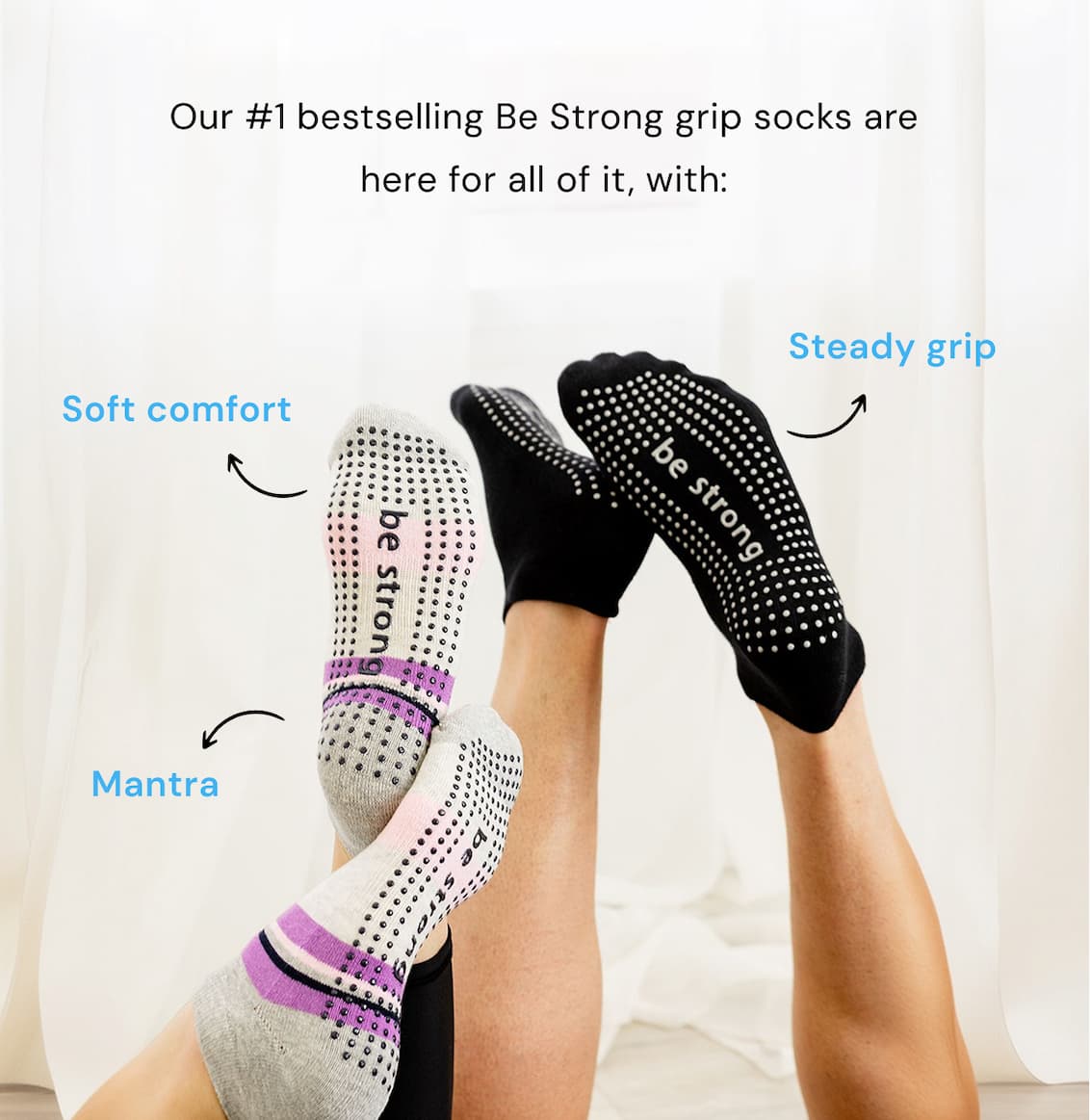 Our #1 bestselling Be Strong grip socks are here for all of it, with: soft comfort, steady grip, mantra.