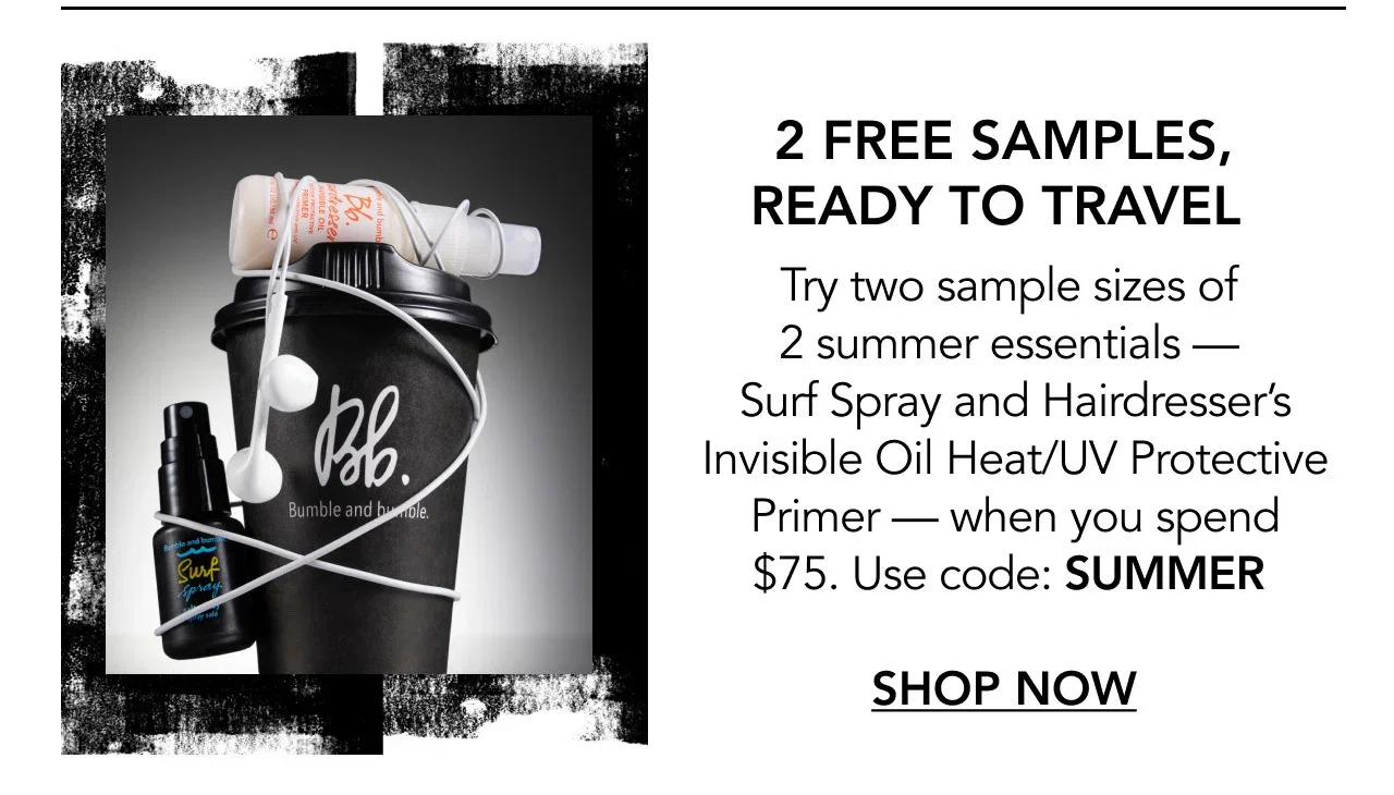 2 FREE SAMPLES, READY TO TRAVEL | Try two sample sizes of 2 summer essentials — Surf Spray and Hairdresser’s Invisible Oil Heat/UV Protective Primer — when you spend $75. Use code: SUMMER | SHOP NOW 2 FREE SAMPLES, READY TO TRAVEL | Try two sample sizes of 2 summer essentials — Surf Spray and Hairdresser’s Invisible Oil Heat/UV Protective Primer — when you spend $75. Use code: SUMMER | SHOP NOW