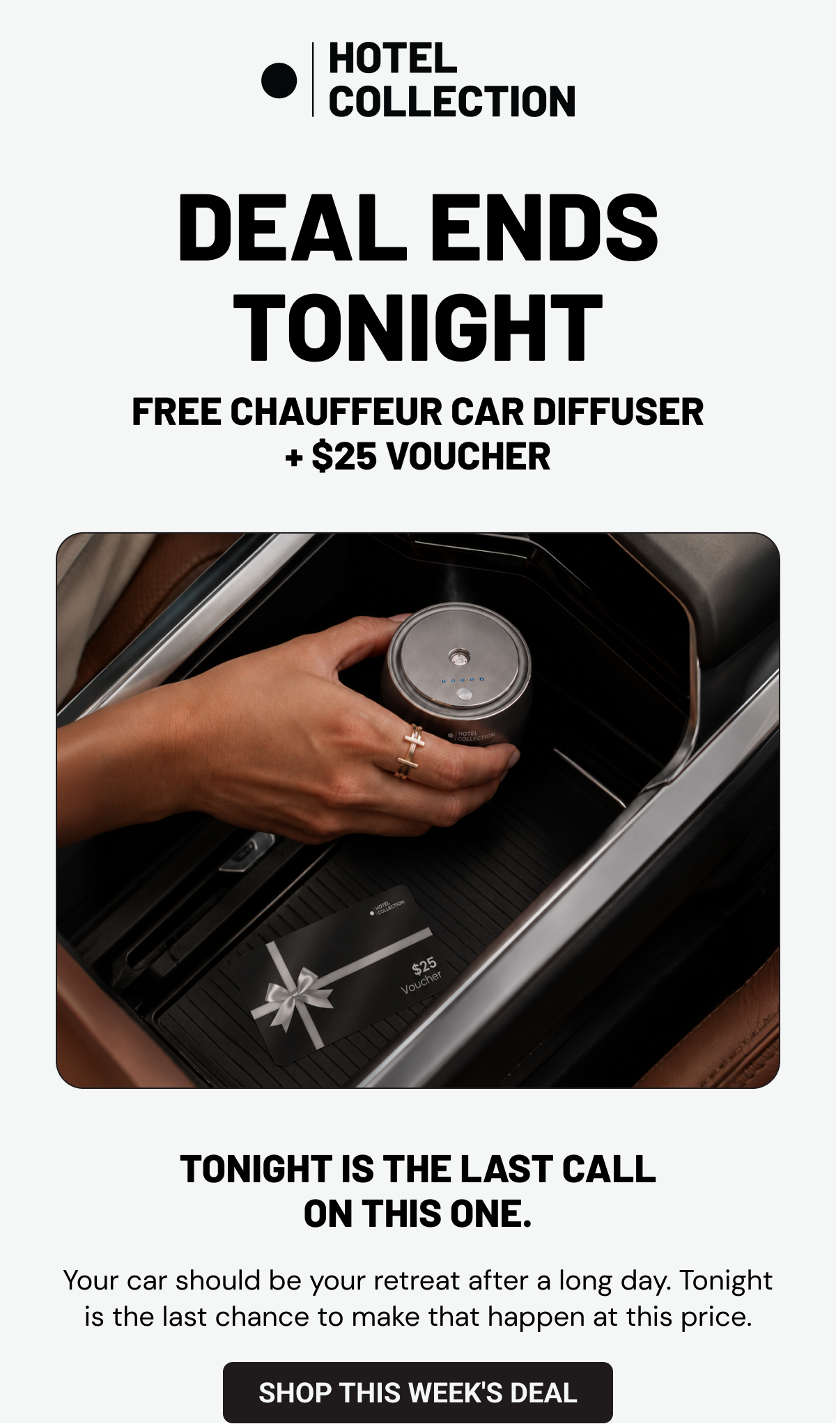 Deal Ends Tonight. Free Chauffeur Car Diffuser + $25 Voucher. Tonight is the last call on this one.Your car should be your retreat after a long day. Tonight is the last chance to make that happen at this price. Shop This Week's Deal.