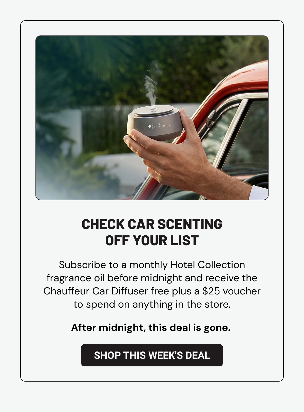 Check Car Scenting Off Your List. Subscribe to a monthly Hotel Collection fragrance oil before midnight and receive the Chauffeur Car Diffuser free plus a $25 voucher to spend on anything in the store. After midnight, this deal is gone. Shop This Week's Deal.