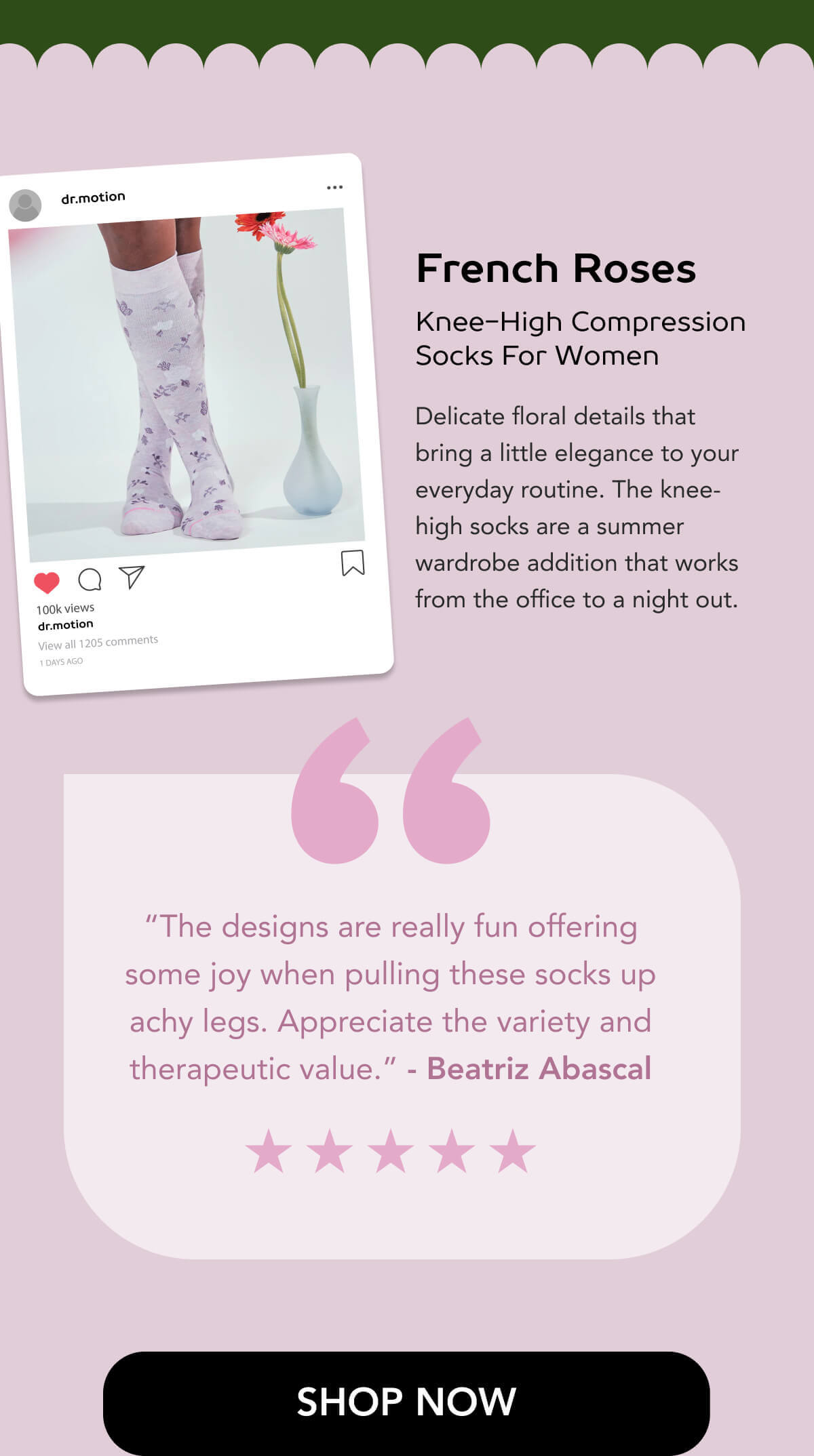 French Roses | Knee-High Compression Socks For Women Delicate floral details that bring a little elegance to your everyday routine. The knee-high socks are a summer wardrobe addition that works from the office to a night out.    “The designs are really fun offering some joy when pulling these socks up achy legs. Appreciate the variety and therapeutic value.” - Beatriz Abascal