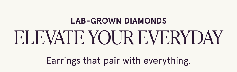 Lab grown diamonds. Elevate your everyday. Earrings that pair with everything.