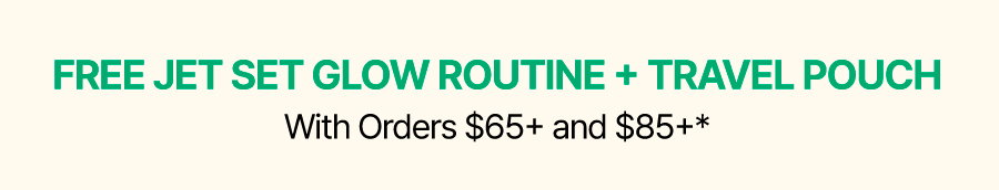 FREE JET SET GLOW ROUTINE + TRAVEL POUCH WITH ORDERS $65+ AND $85+