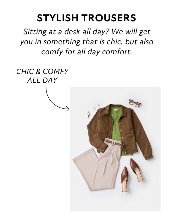 Stylish Trousers: Sitting at a desk all day? We will get you in something that is chic, but also comfy for all day comfort.