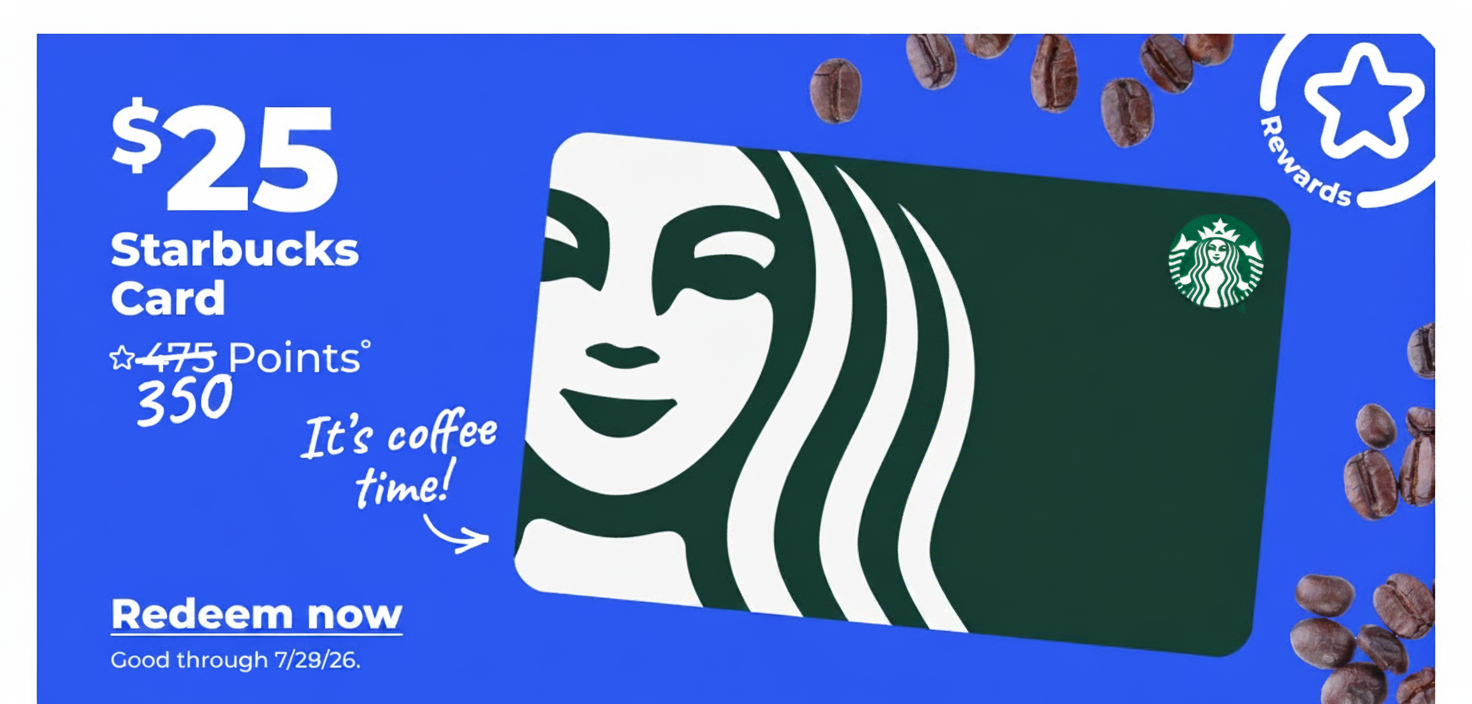 $25 Starbucks Card° (Good through 7/29/26) - Redeem now