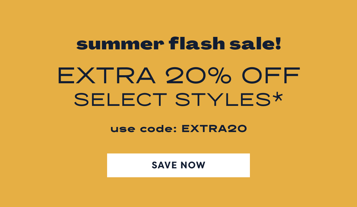 Summer Flash Sale! Extra 20% Off Select Styles* | Use Code: EXTRA20 | Save Now
