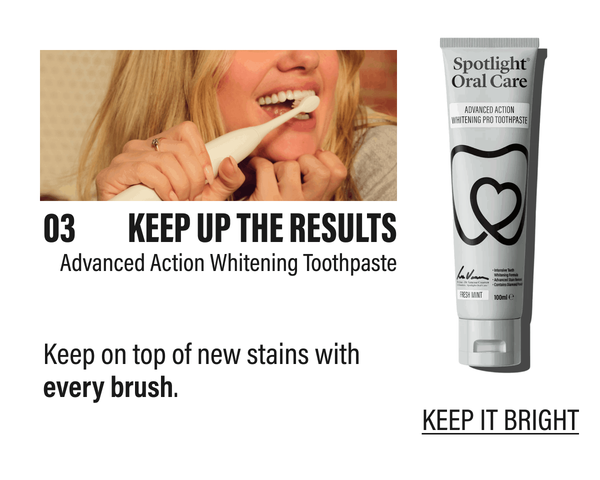 KEEP UP THE RESULTS - Keep on top of new stains with every brush. | KEEP IT BRIGHT