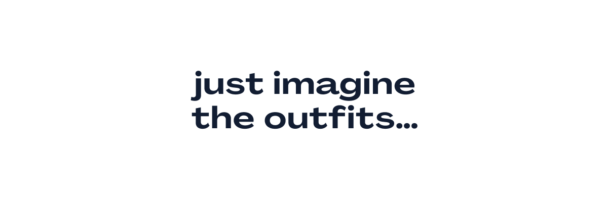 Just Imagine The Outfits...
