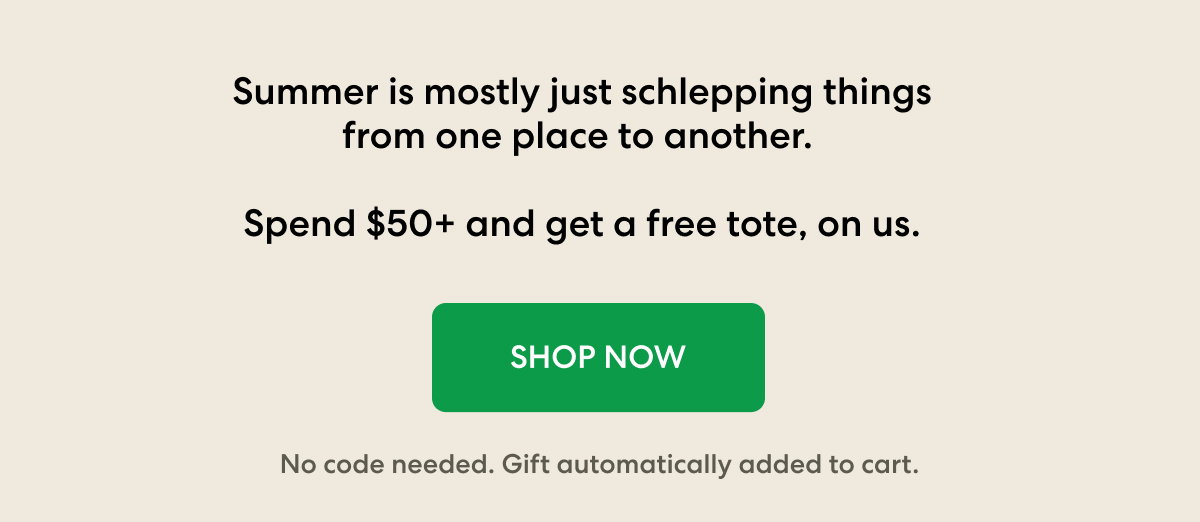 Summer is mostly just schlepping things from one place to another. Spend $50+ and get a free tote, on us.