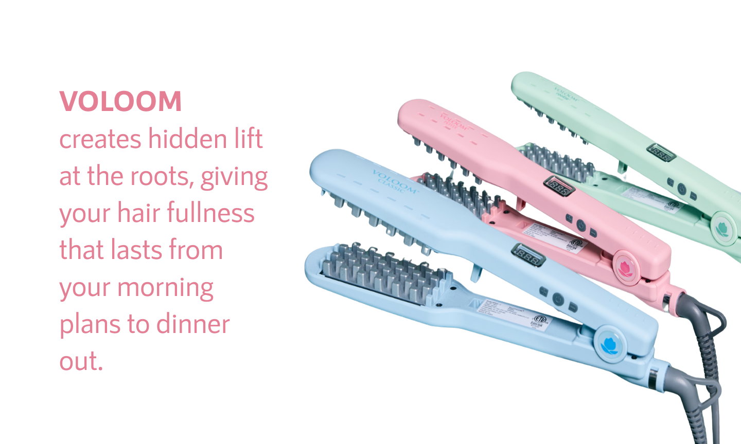 VOLOOM creates hidden lift at the roots, giving your hair fullness that lasts from your morning plans to dinner out.