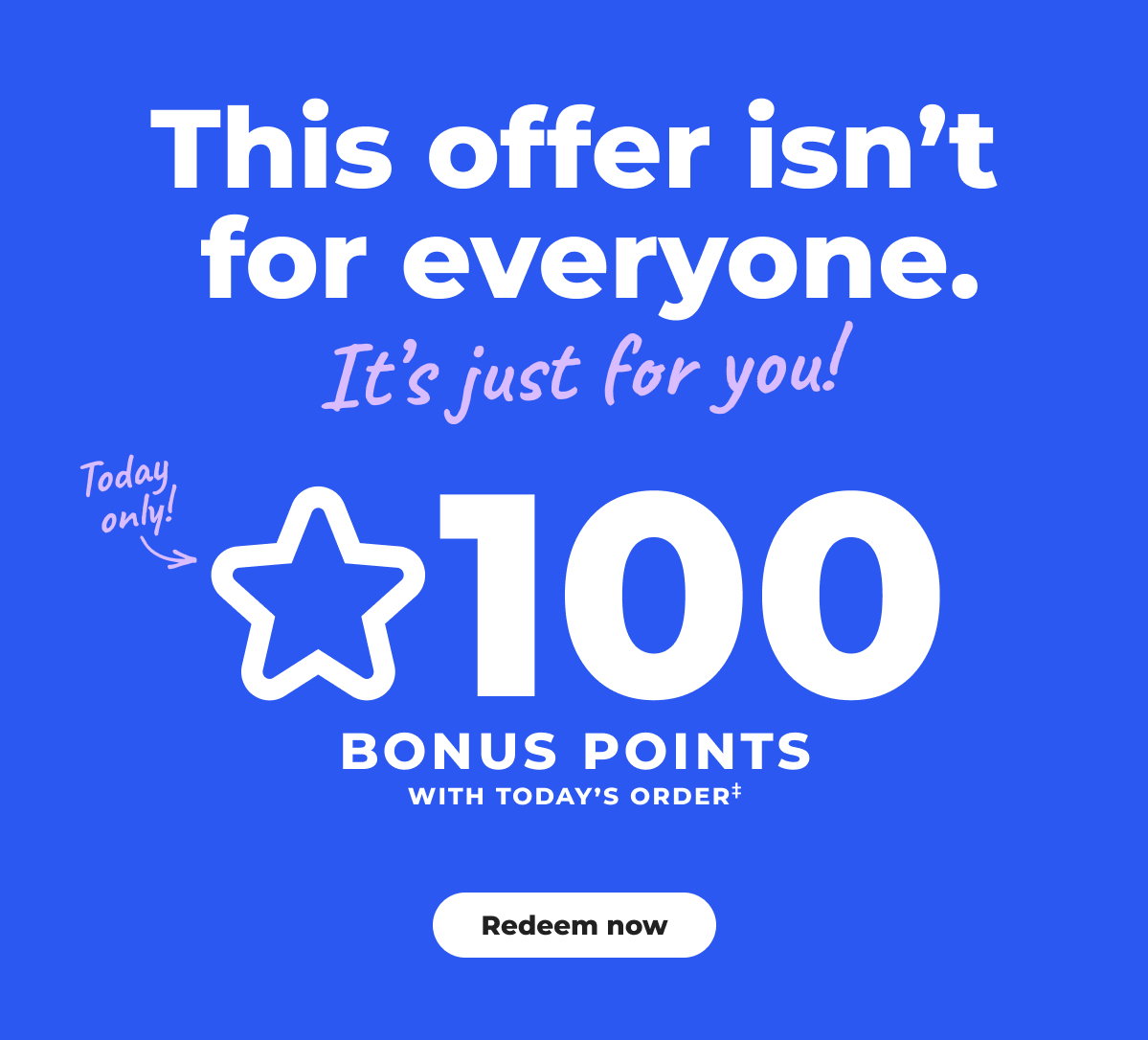 100 bonus points with today's order‡ - Redeem now