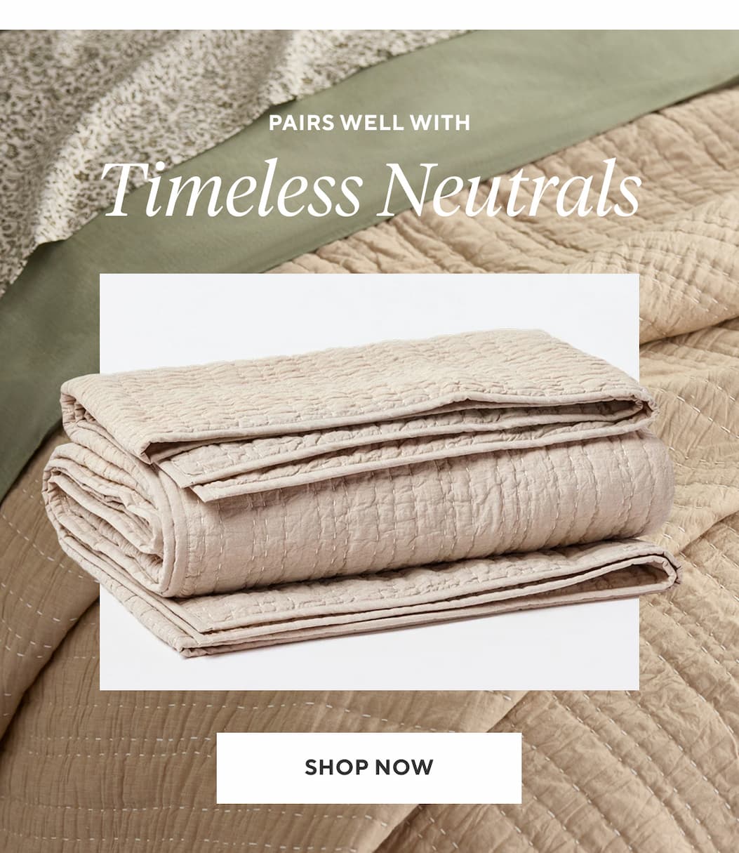 Pairs Well With TIMELESS NEUTRALS Shop Now >