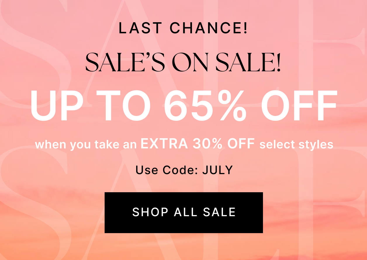 LAST CHANCE! SALE'S ON SALE! UP TO 65% OFF when you take an EXTRA 30% OFF select styles