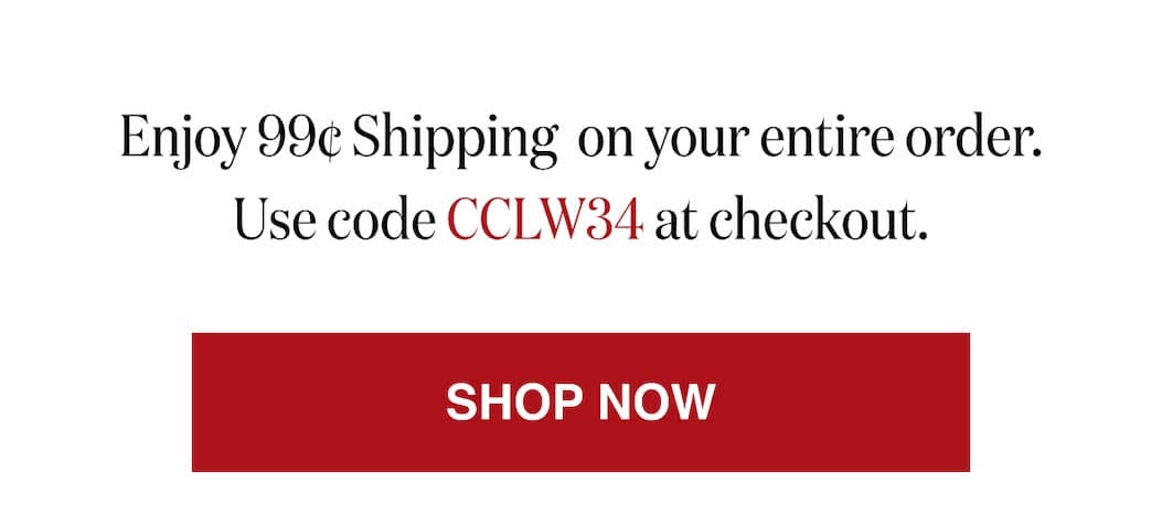 *At checkout, enter promo code CCLW34 to receive 99¢ Shipping on your entire order!