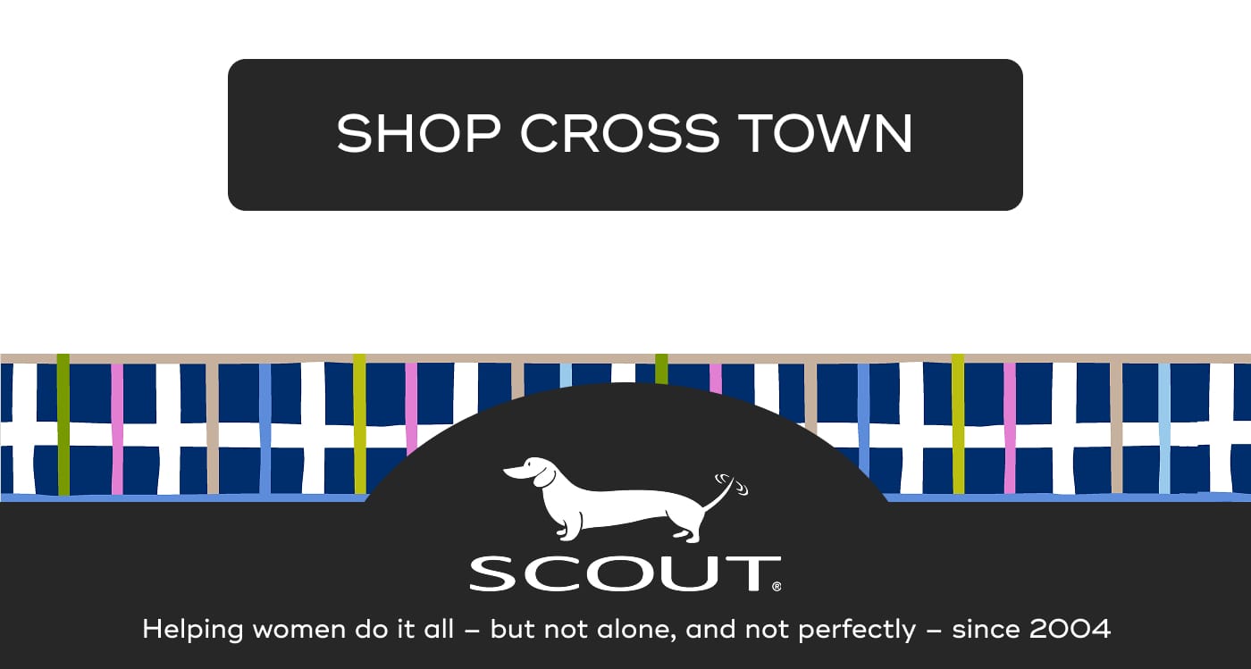 SHOP CROSS TOWN. SCOUT. Helping women do it all – but not alone, and not perfectly – since 2004