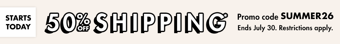 50% off shipping*. Promo code SUMMER26. Ends July 30. Restrictions apply.