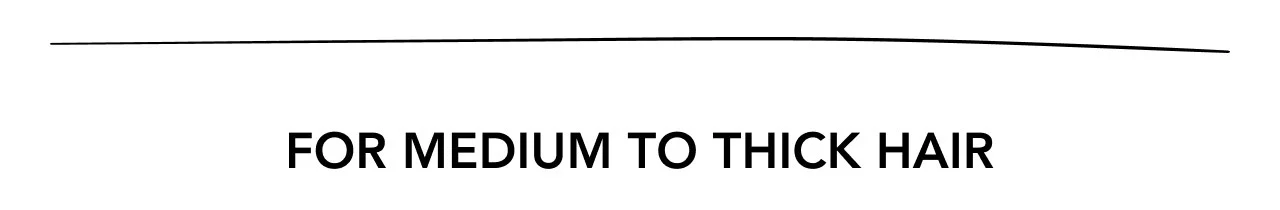 FOR MEDIUM TO THICK HAIR FOR MEDIUM TO THICK HAIR