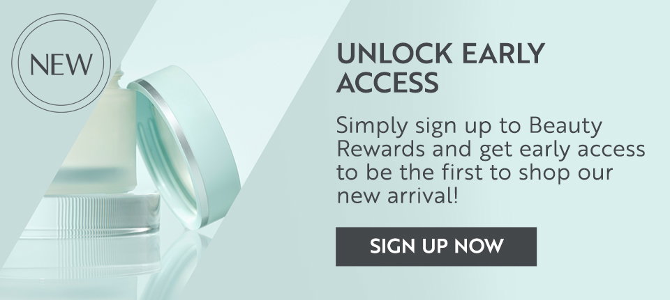 Unlock early access Simply sign up to Beauty Rewards and get early access to be the first to shop our new arrival!