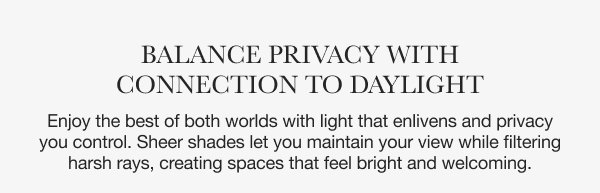 Balance Privacy with Connection to Daylight | Enjoy the best of both worlds with light that enlivens and privacy you control. Sheer shades let you maintain your view while filtering harsh rays, creating spaces that feel bright and welcoming.
