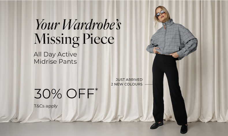 Your Wardrobe's Missing Piece. All Day Active Midrise Pants, 30% off*.