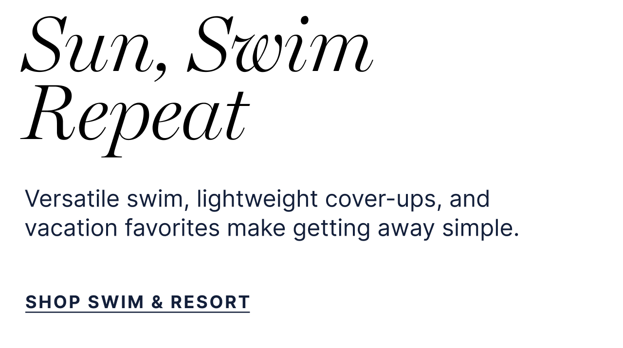 Sun, Swim Repeat - Versatile swim, lightweight cover-ups, and vacation favorites make getting away simple. - Shop Swim & Resort