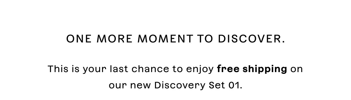 One more moment to discover.  This is your last chance to enjoy free shipping on our new Discovery Set 01.  