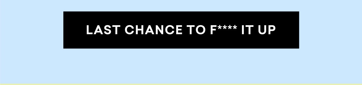 LAST CHANCE TO F**** IT UP